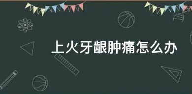 牙龈肿痛怎么办(牙龈肿痛怎么办上火)