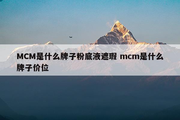 MCM是什么牌子粉底液遮瑕mcm是什么牌子价位